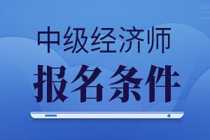 2019年中级经济师报名条件是怎样的？可以跨级报考吗？