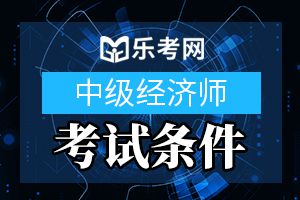 中级经济师报考条件有哪些？