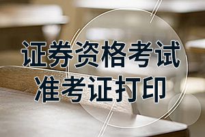 第六次证券从业资格证考试准考证打印时间是什么时候？