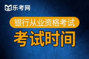 明年银行从业资格考试时间预计为上半年6月和下半年10月