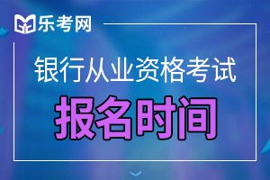 2020下半年辽宁初级银行从业资格考试报名时间如下！