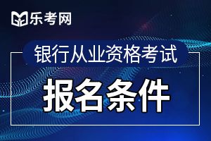 无锡下半年银行从业考试初级报名条件是什么？