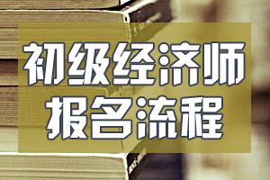 2020年初级经济师考试的报名流程是什么？